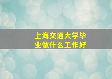 上海交通大学毕业做什么工作好