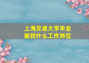 上海交通大学毕业能找什么工作岗位