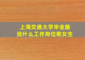 上海交通大学毕业能找什么工作岗位呢女生