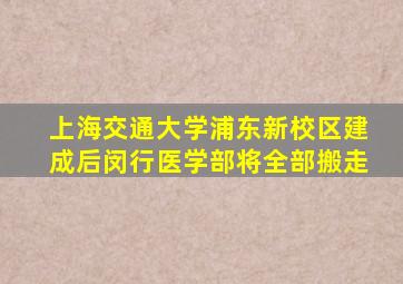 上海交通大学浦东新校区建成后闵行医学部将全部搬走