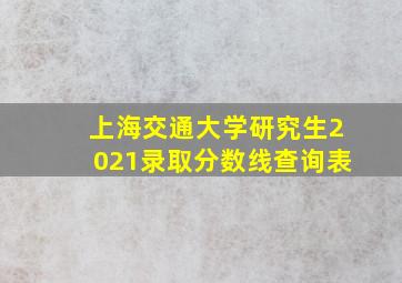 上海交通大学研究生2021录取分数线查询表