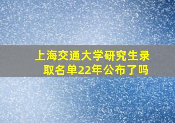 上海交通大学研究生录取名单22年公布了吗