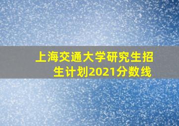 上海交通大学研究生招生计划2021分数线