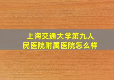 上海交通大学第九人民医院附属医院怎么样