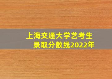 上海交通大学艺考生录取分数线2022年