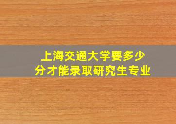 上海交通大学要多少分才能录取研究生专业