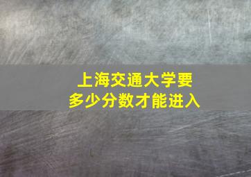 上海交通大学要多少分数才能进入