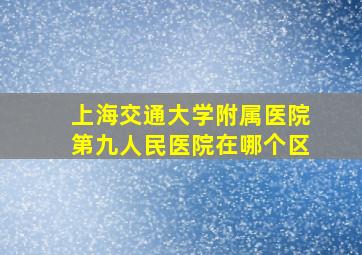 上海交通大学附属医院第九人民医院在哪个区