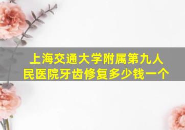 上海交通大学附属第九人民医院牙齿修复多少钱一个