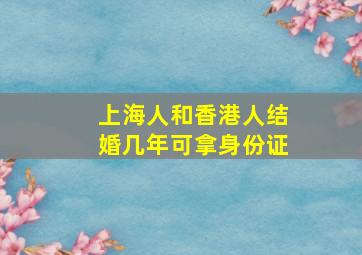 上海人和香港人结婚几年可拿身份证