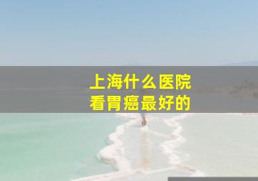 上海什么医院看胃癌最好的