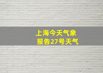 上海今天气象报告27号天气