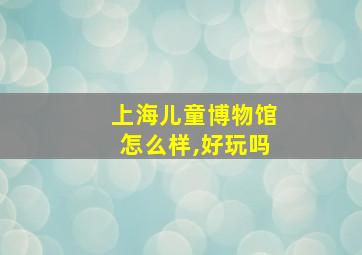 上海儿童博物馆怎么样,好玩吗