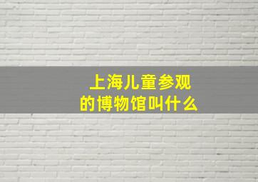 上海儿童参观的博物馆叫什么