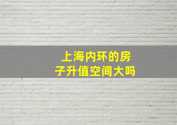 上海内环的房子升值空间大吗