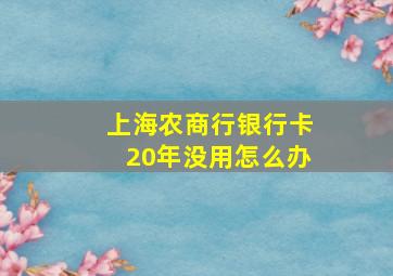 上海农商行银行卡20年没用怎么办