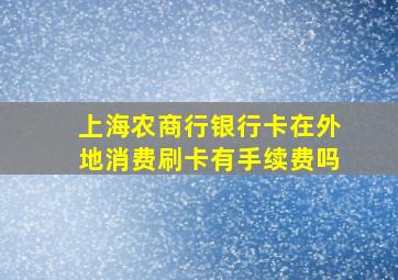 上海农商行银行卡在外地消费刷卡有手续费吗