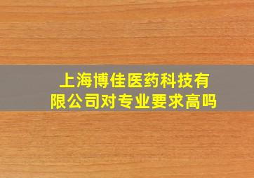 上海博佳医药科技有限公司对专业要求高吗