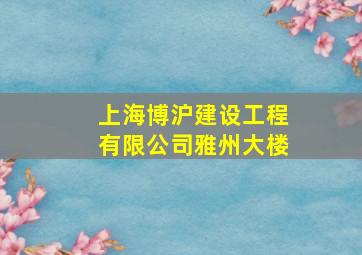 上海博沪建设工程有限公司雅州大楼