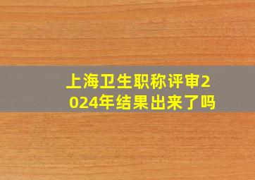 上海卫生职称评审2024年结果出来了吗