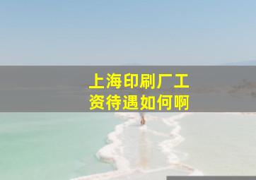 上海印刷厂工资待遇如何啊