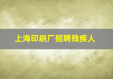 上海印刷厂招聘残疾人