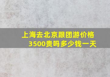 上海去北京跟团游价格3500贵吗多少钱一天