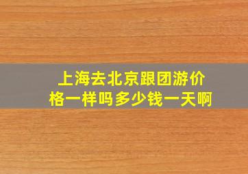 上海去北京跟团游价格一样吗多少钱一天啊