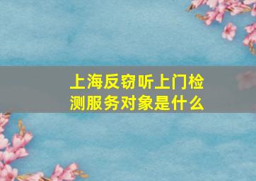 上海反窃听上门检测服务对象是什么