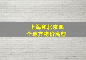 上海和北京哪个地方物价高些