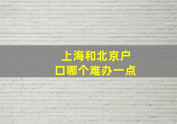 上海和北京户口哪个难办一点