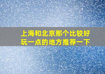 上海和北京那个比较好玩一点的地方推荐一下