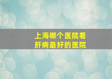 上海哪个医院看肝病最好的医院