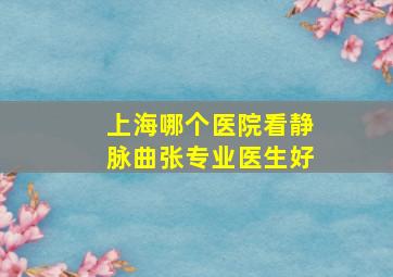 上海哪个医院看静脉曲张专业医生好