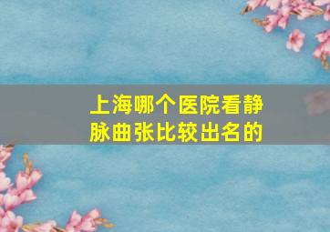 上海哪个医院看静脉曲张比较出名的