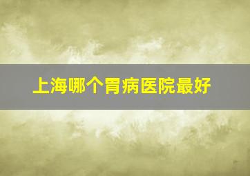 上海哪个胃病医院最好