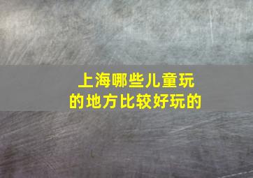 上海哪些儿童玩的地方比较好玩的