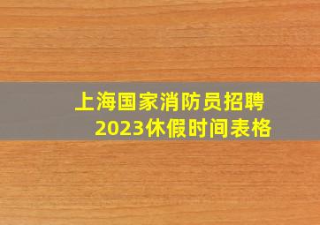 上海国家消防员招聘2023休假时间表格