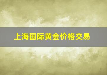 上海国际黄金价格交易