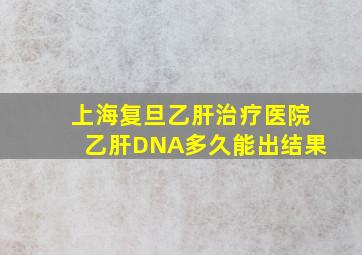 上海复旦乙肝治疗医院乙肝DNA多久能出结果