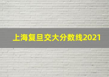 上海复旦交大分数线2021