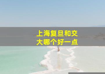 上海复旦和交大哪个好一点