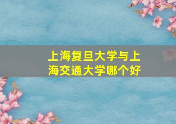 上海复旦大学与上海交通大学哪个好