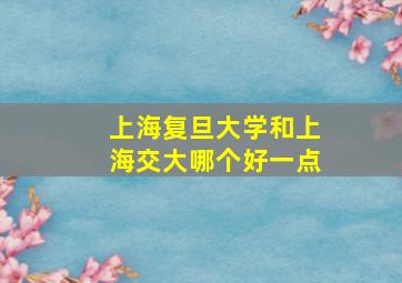 上海复旦大学和上海交大哪个好一点