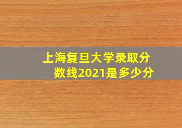 上海复旦大学录取分数线2021是多少分