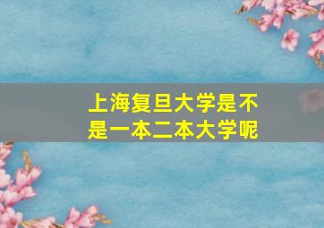 上海复旦大学是不是一本二本大学呢