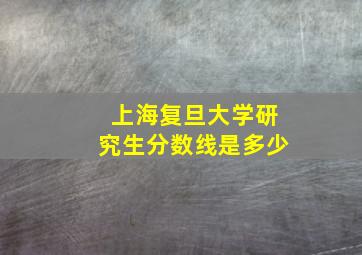 上海复旦大学研究生分数线是多少