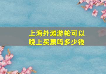 上海外滩游轮可以晚上买票吗多少钱