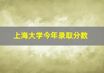 上海大学今年录取分数