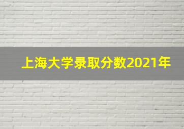 上海大学录取分数2021年